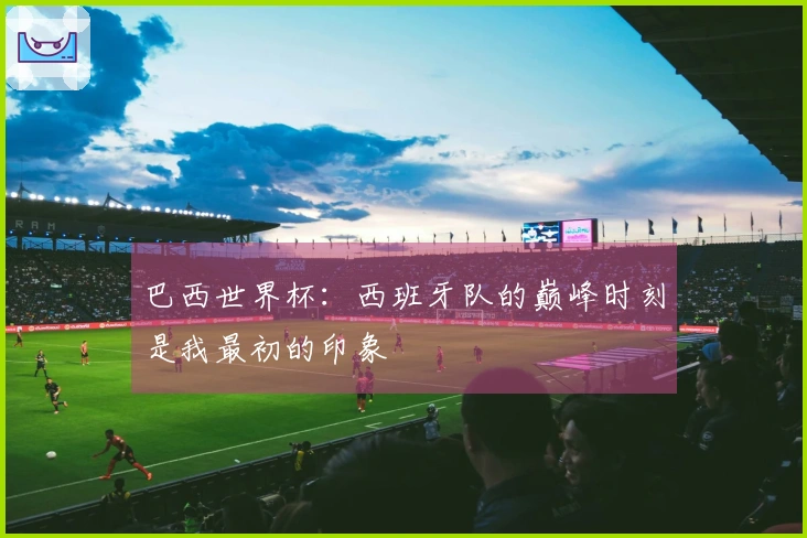 巴西世界杯：西班牙队的巅峰时刻是我最初的印象